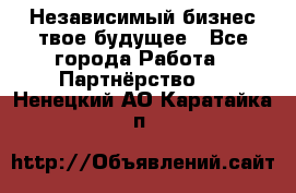 Независимый бизнес-твое будущее - Все города Работа » Партнёрство   . Ненецкий АО,Каратайка п.